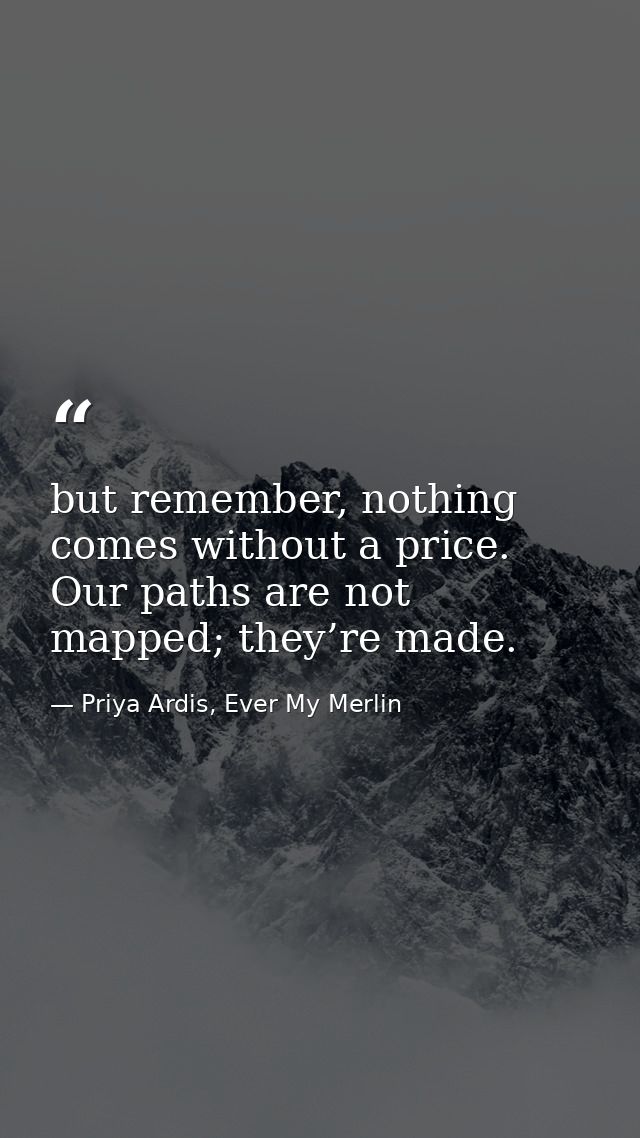 but remember, nothing comes without a price. Our paths are not mapped; they’re made. — Priya Ardis, Ever My Merlin