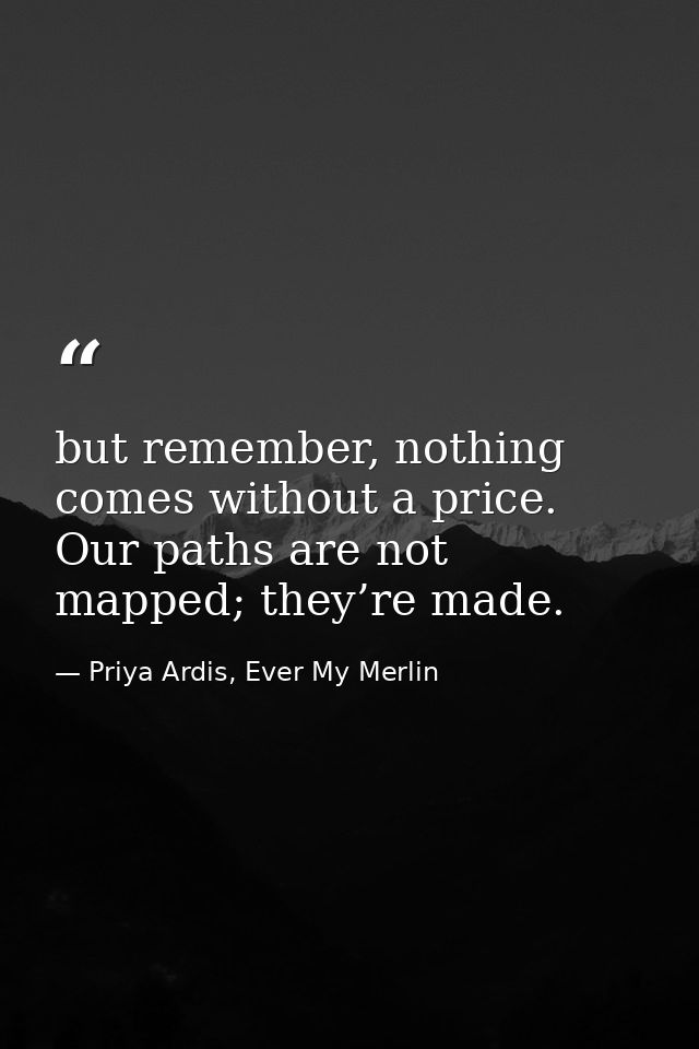but remember, nothing comes without a price. Our paths are not mapped; they’re made. — Priya Ardis, Ever My Merlin