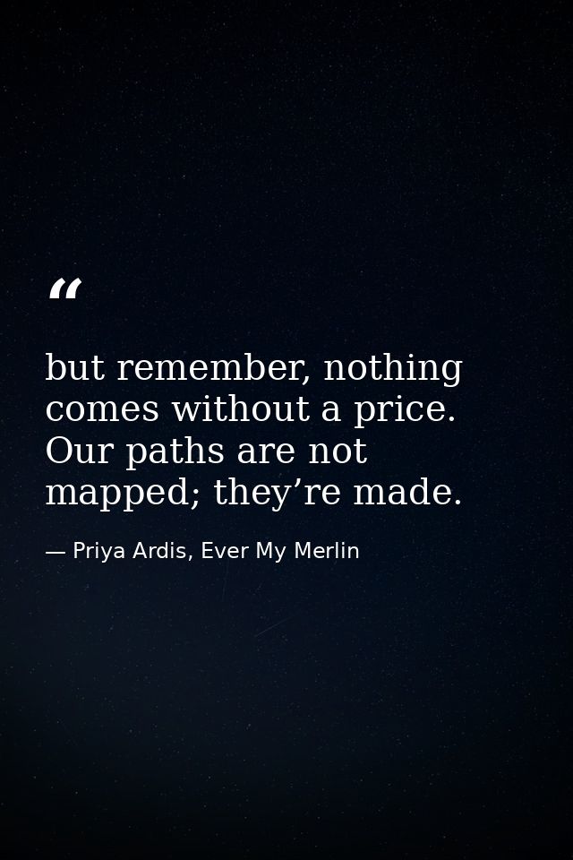 but remember, nothing comes without a price. Our paths are not mapped; they’re made. — Priya Ardis, Ever My Merlin