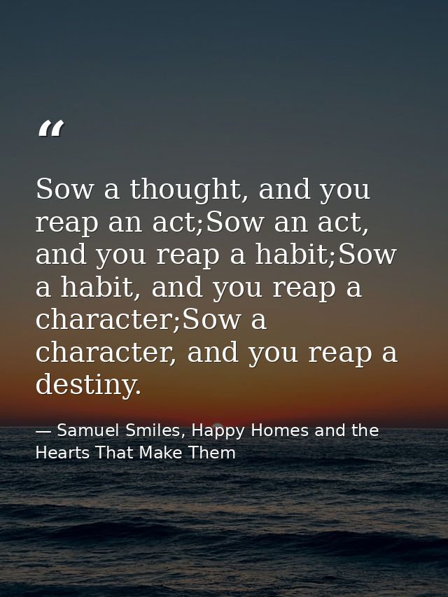 Sow a thought, and you reap an act;Sow an act, and you reap a habit;Sow a habit, and you reap a character;Sow a characte — Samuel Smiles, Happy Homes and the Hearts That Make Them