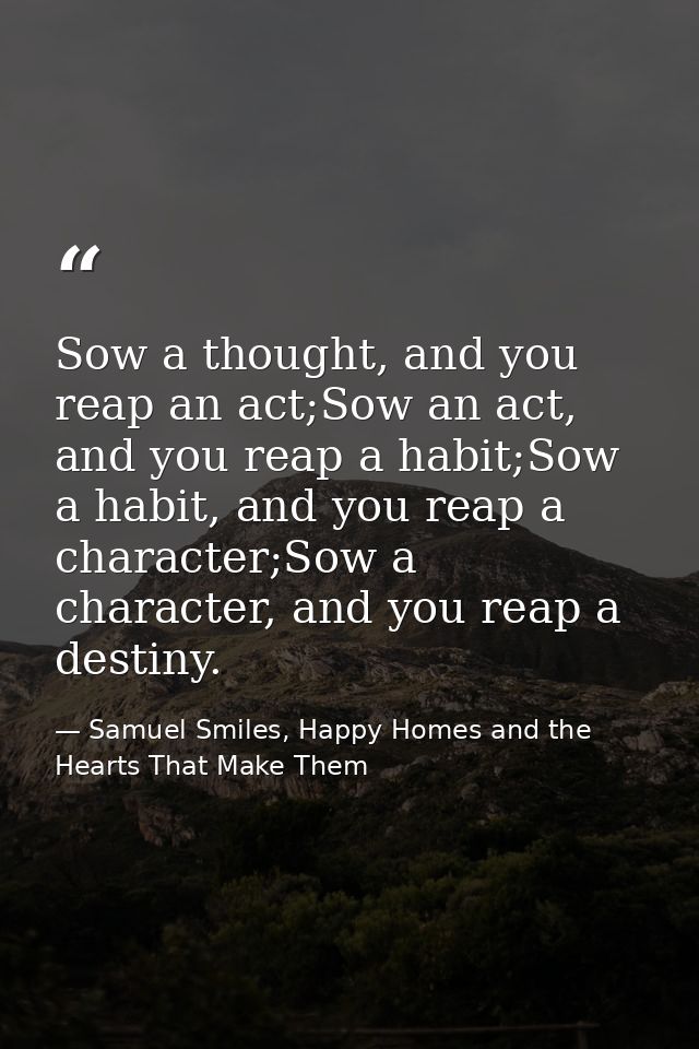 Sow a thought, and you reap an act;Sow an act, and you reap a habit;Sow a habit, and you reap a character;Sow a characte — Samuel Smiles, Happy Homes and the Hearts That Make Them