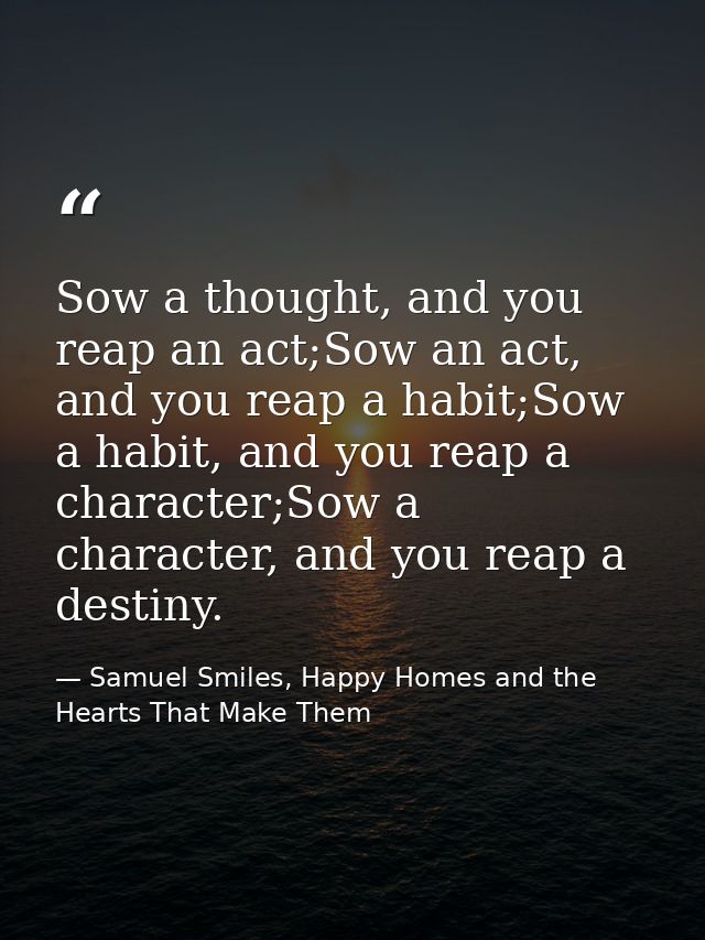 Sow a thought, and you reap an act;Sow an act, and you reap a habit;Sow a habit, and you reap a character;Sow a characte — Samuel Smiles, Happy Homes and the Hearts That Make Them
