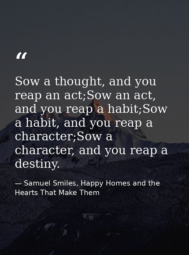 Sow a thought, and you reap an act;Sow an act, and you reap a habit;Sow a habit, and you reap a character;Sow a characte — Samuel Smiles, Happy Homes and the Hearts That Make Them