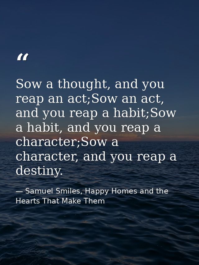 Sow a thought, and you reap an act;Sow an act, and you reap a habit;Sow a habit, and you reap a character;Sow a characte — Samuel Smiles, Happy Homes and the Hearts That Make Them