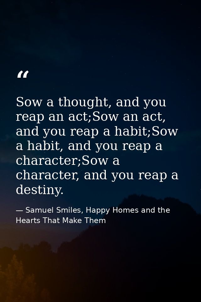 Sow a thought, and you reap an act;Sow an act, and you reap a habit;Sow a habit, and you reap a character;Sow a characte — Samuel Smiles, Happy Homes and the Hearts That Make Them