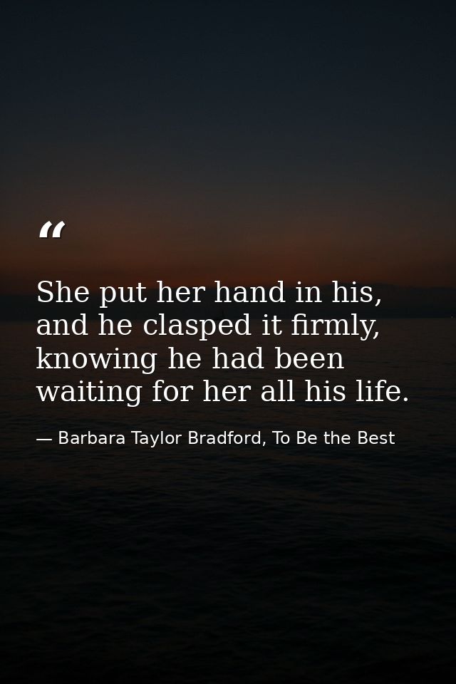 She put her hand in his, and he clasped it firmly, knowing he had been waiting for her all his life. — Barbara Taylor Bradford, To Be the Best