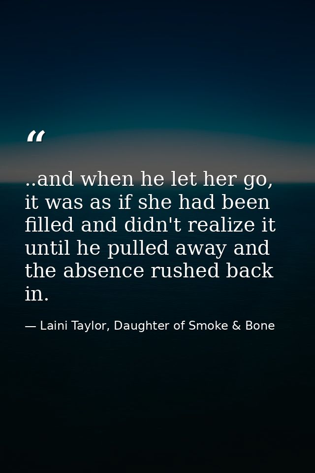 ..and when he let her go, it was as if she had been filled and didn't realize it until he pulled away and the absence ru — Laini Taylor, Daughter of Smoke & Bone
