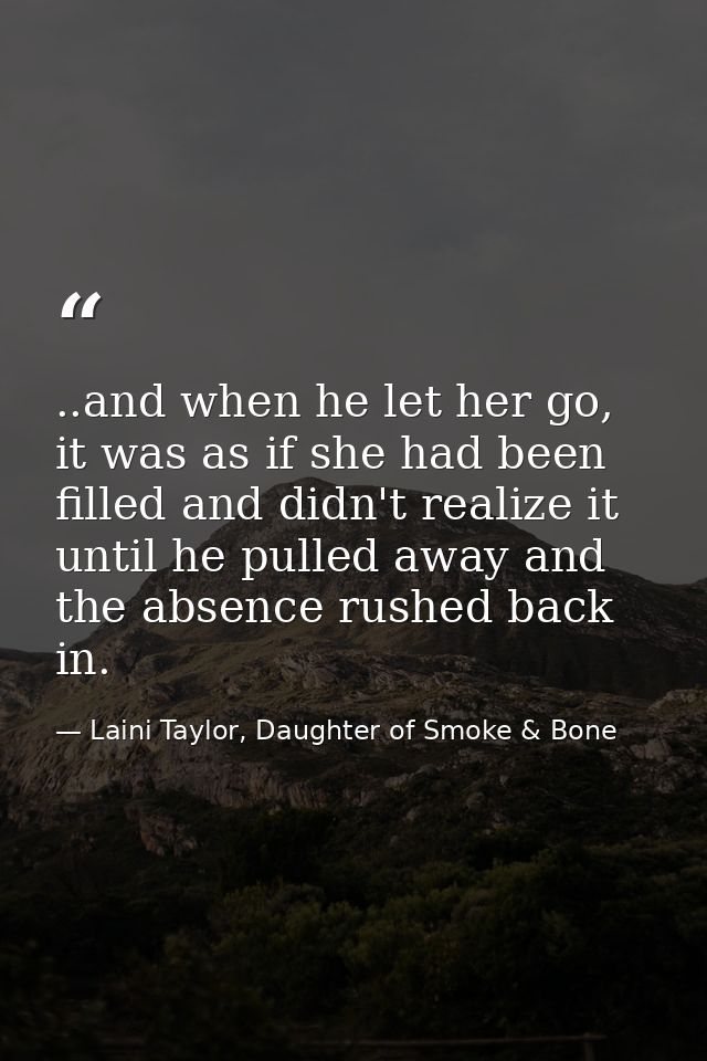 ..and when he let her go, it was as if she had been filled and didn't realize it until he pulled away and the absence ru — Laini Taylor, Daughter of Smoke & Bone