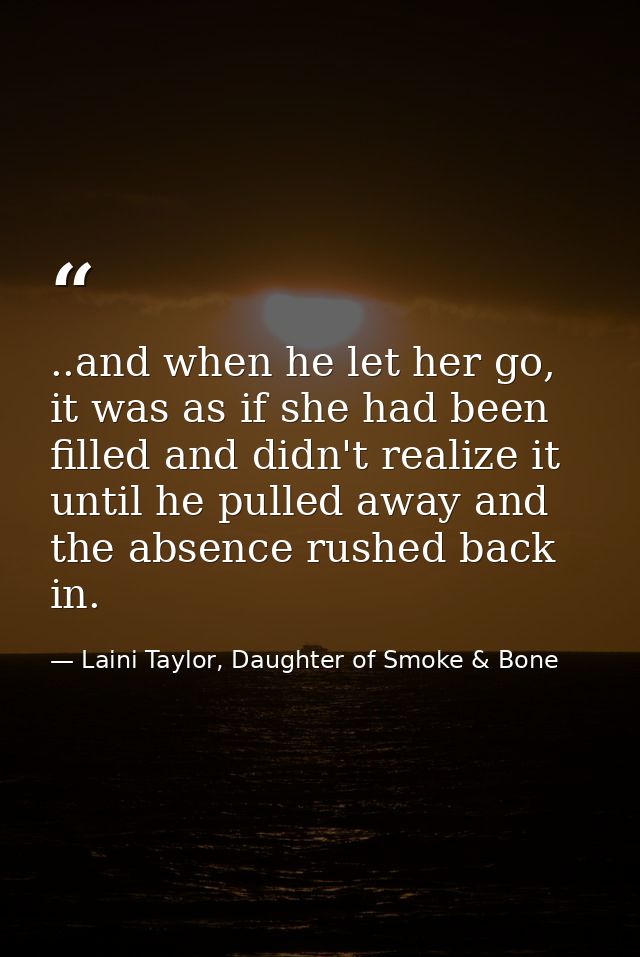 ..and when he let her go, it was as if she had been filled and didn't realize it until he pulled away and the absence ru — Laini Taylor, Daughter of Smoke & Bone