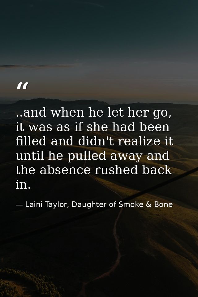 ..and when he let her go, it was as if she had been filled and didn't realize it until he pulled away and the absence ru — Laini Taylor, Daughter of Smoke & Bone