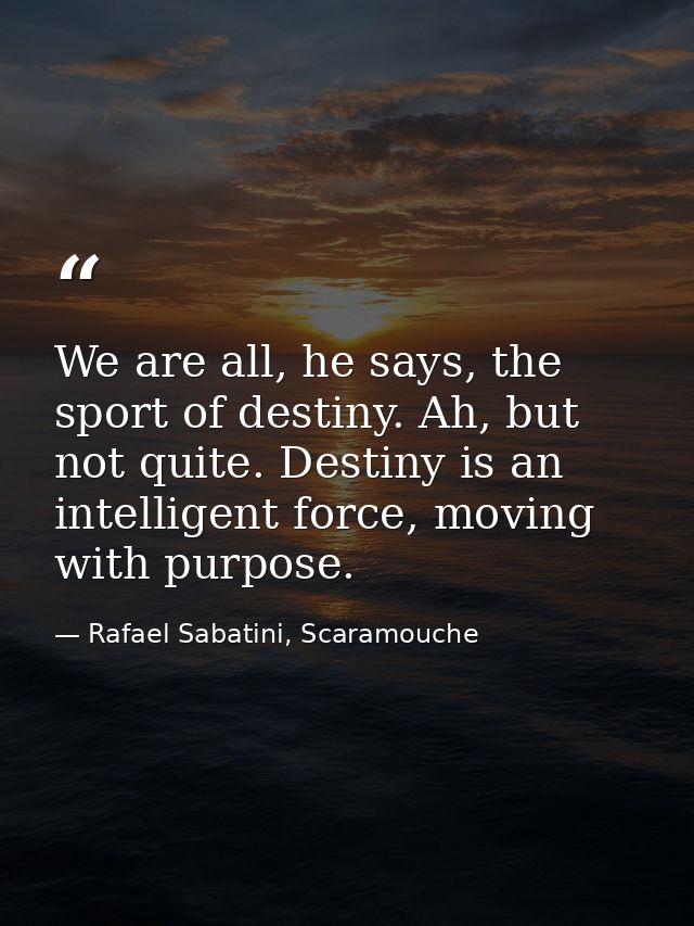 We are all, he says, the sport of destiny. Ah, but not quite. Destiny is an intelligent force, moving with purpose. — Rafael Sabatini, Scaramouche