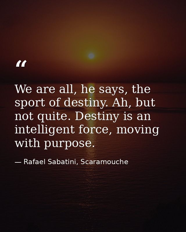 We are all, he says, the sport of destiny. Ah, but not quite. Destiny is an intelligent force, moving with purpose. — Rafael Sabatini, Scaramouche