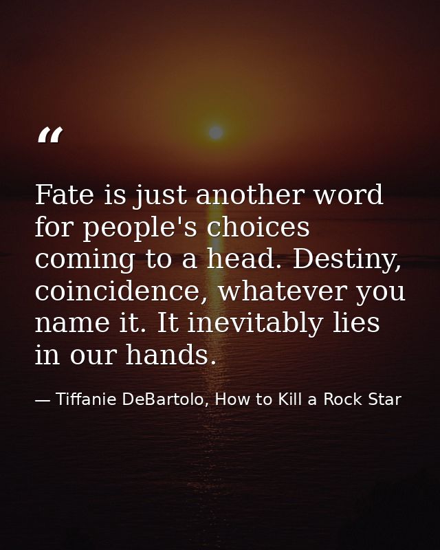 Fate is just another word for people's choices coming to a head. Destiny, coincidence, whatever you name it. It inevitab — Tiffanie DeBartolo, How to Kill a Rock Star
