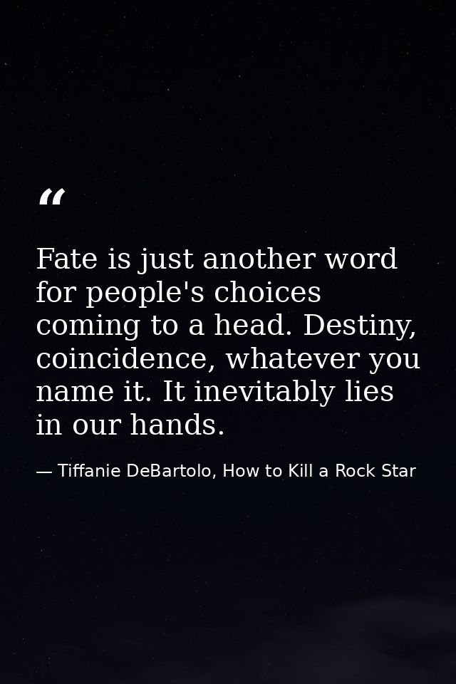 Fate is just another word for people's choices coming to a head. Destiny, coincidence, whatever you name it. It inevitab — Tiffanie DeBartolo, How to Kill a Rock Star