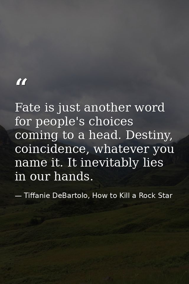 Fate is just another word for people's choices coming to a head. Destiny, coincidence, whatever you name it. It inevitab — Tiffanie DeBartolo, How to Kill a Rock Star