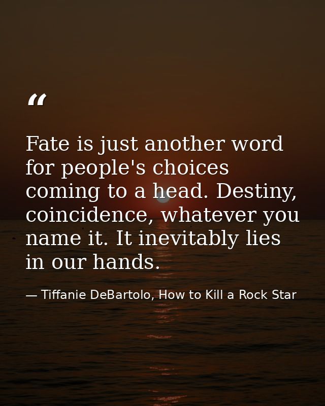 Fate is just another word for people's choices coming to a head. Destiny, coincidence, whatever you name it. It inevitab — Tiffanie DeBartolo, How to Kill a Rock Star