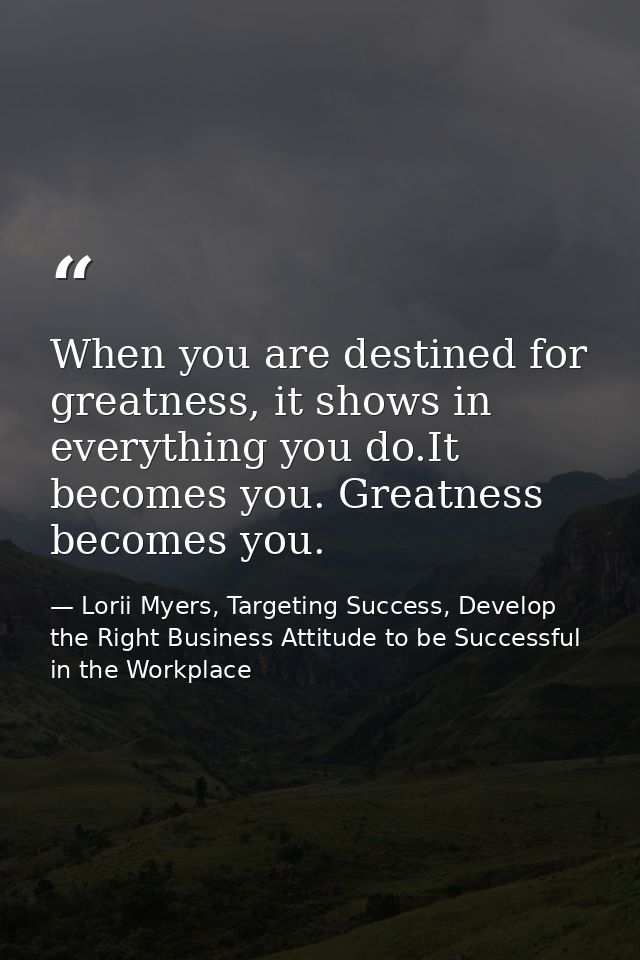 When you are destined for greatness, it shows in everything you do.It becomes you. Greatness becomes you. — Lorii Myers, Targeting Success, Develop the Right Business Attitude to be Successful in the Workplace
