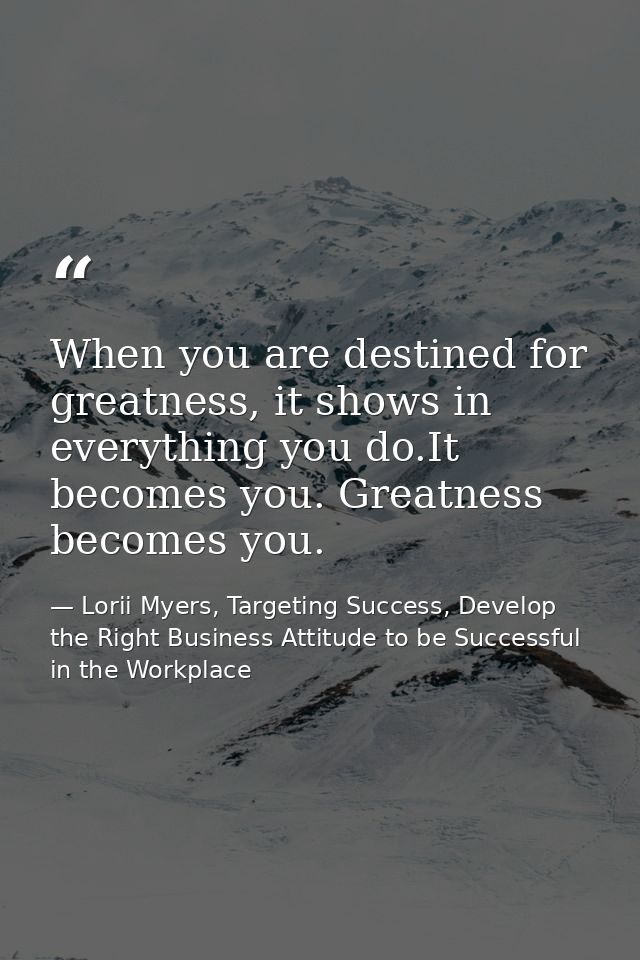 When you are destined for greatness, it shows in everything you do.It becomes you. Greatness becomes you. — Lorii Myers, Targeting Success, Develop the Right Business Attitude to be Successful in the Workplace