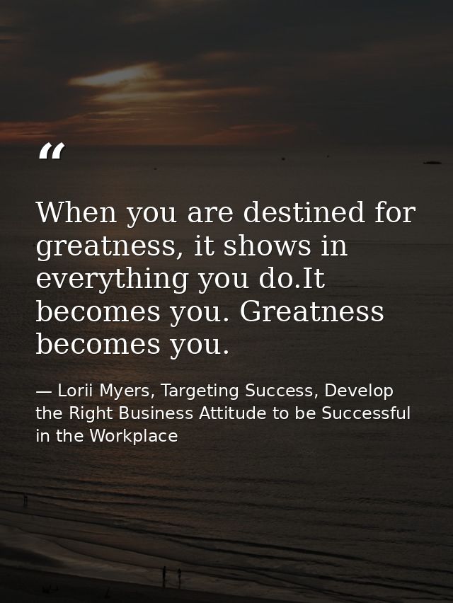 When you are destined for greatness, it shows in everything you do.It becomes you. Greatness becomes you. — Lorii Myers, Targeting Success, Develop the Right Business Attitude to be Successful in the Workplace