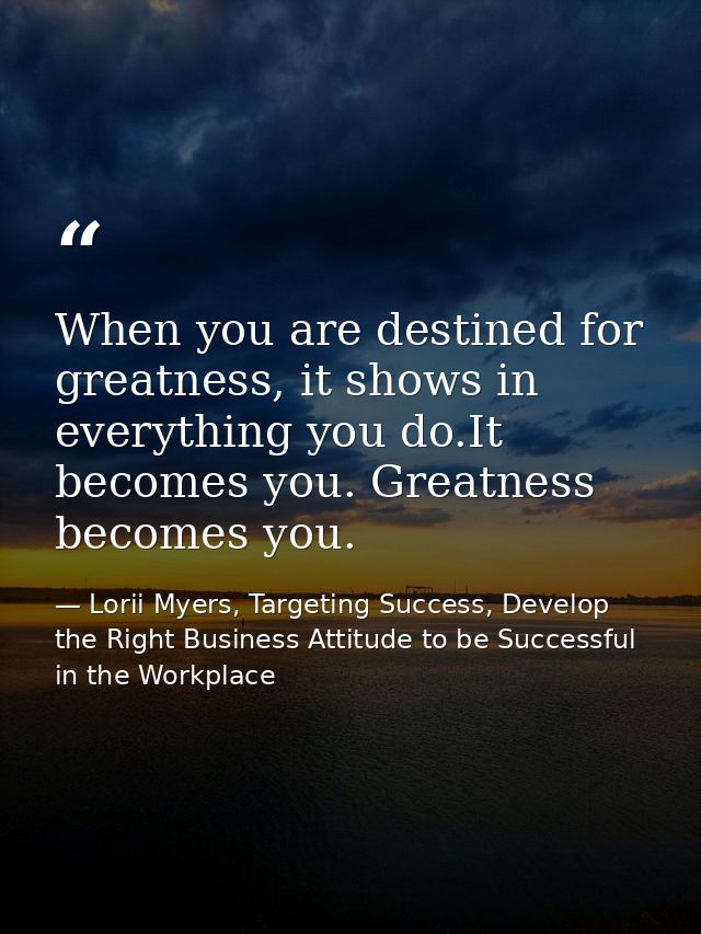 When you are destined for greatness, it shows in everything you do.It becomes you. Greatness becomes you. — Lorii Myers, Targeting Success, Develop the Right Business Attitude to be Successful in the Workplace