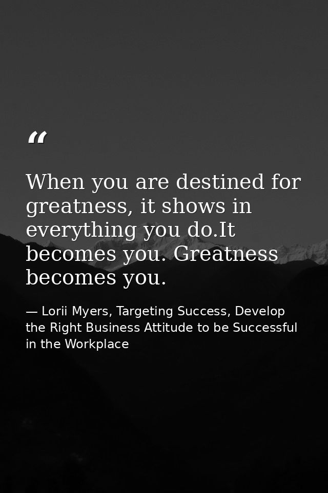 When you are destined for greatness, it shows in everything you do.It becomes you. Greatness becomes you. — Lorii Myers, Targeting Success, Develop the Right Business Attitude to be Successful in the Workplace