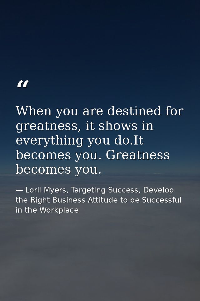 When you are destined for greatness, it shows in everything you do.It becomes you. Greatness becomes you. — Lorii Myers, Targeting Success, Develop the Right Business Attitude to be Successful in the Workplace