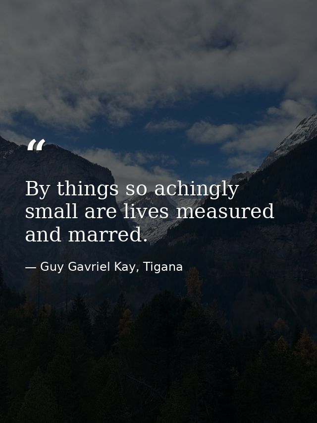 By things so achingly small are lives measured and marred. — Guy Gavriel Kay, Tigana