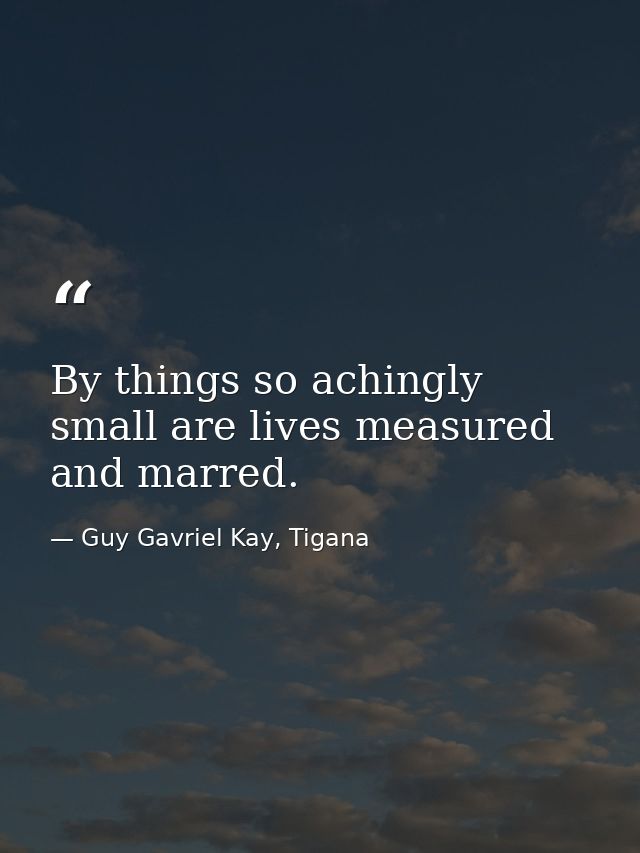 By things so achingly small are lives measured and marred. — Guy Gavriel Kay, Tigana
