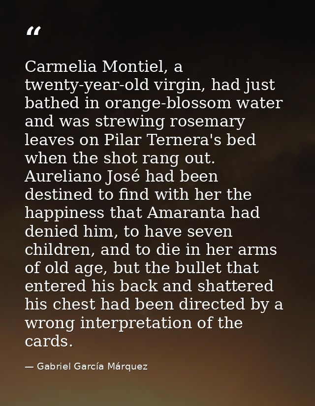 Carmelia Montiel, a twenty-year-old virgin, had just bathed in orange-blossom water and was strewing rosemary leaves on  — Gabriel García Márquez