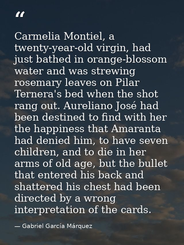Carmelia Montiel, a twenty-year-old virgin, had just bathed in orange-blossom water and was strewing rosemary leaves on  — Gabriel García Márquez