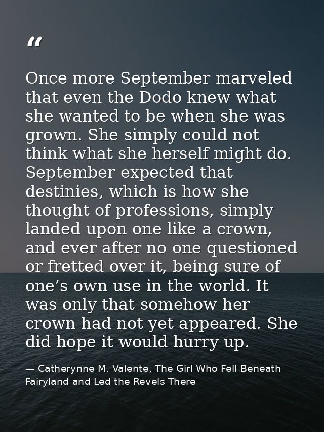 Once more September marveled that even the Dodo knew what she wanted to be when she was grown. She simply could not thin — Catherynne M. Valente, The Girl Who Fell Beneath Fairyland and Led the Revels There