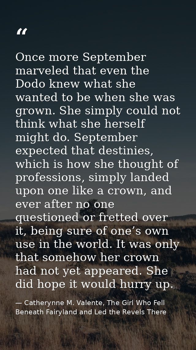 Once more September marveled that even the Dodo knew what she wanted to be when she was grown. She simply could not thin — Catherynne M. Valente, The Girl Who Fell Beneath Fairyland and Led the Revels There