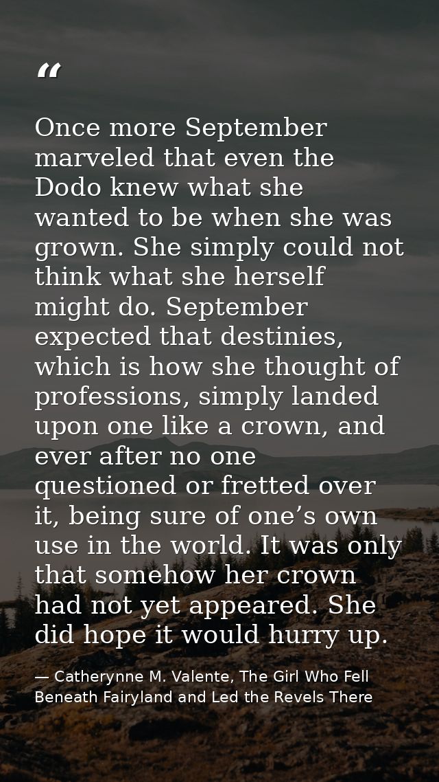 Once more September marveled that even the Dodo knew what she wanted to be when she was grown. She simply could not thin — Catherynne M. Valente, The Girl Who Fell Beneath Fairyland and Led the Revels There