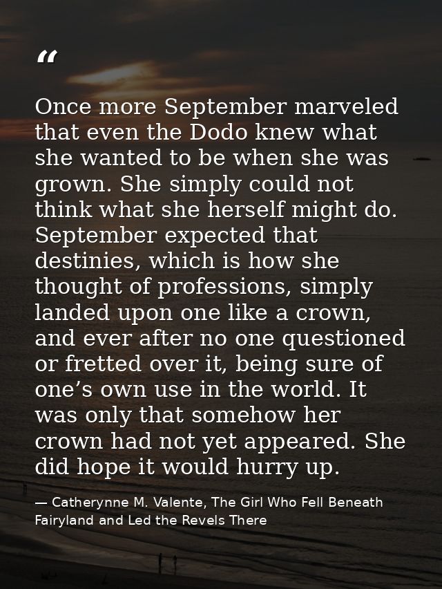 Once more September marveled that even the Dodo knew what she wanted to be when she was grown. She simply could not thin — Catherynne M. Valente, The Girl Who Fell Beneath Fairyland and Led the Revels There