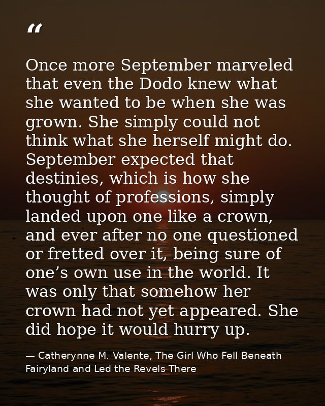 Once more September marveled that even the Dodo knew what she wanted to be when she was grown. She simply could not thin — Catherynne M. Valente, The Girl Who Fell Beneath Fairyland and Led the Revels There
