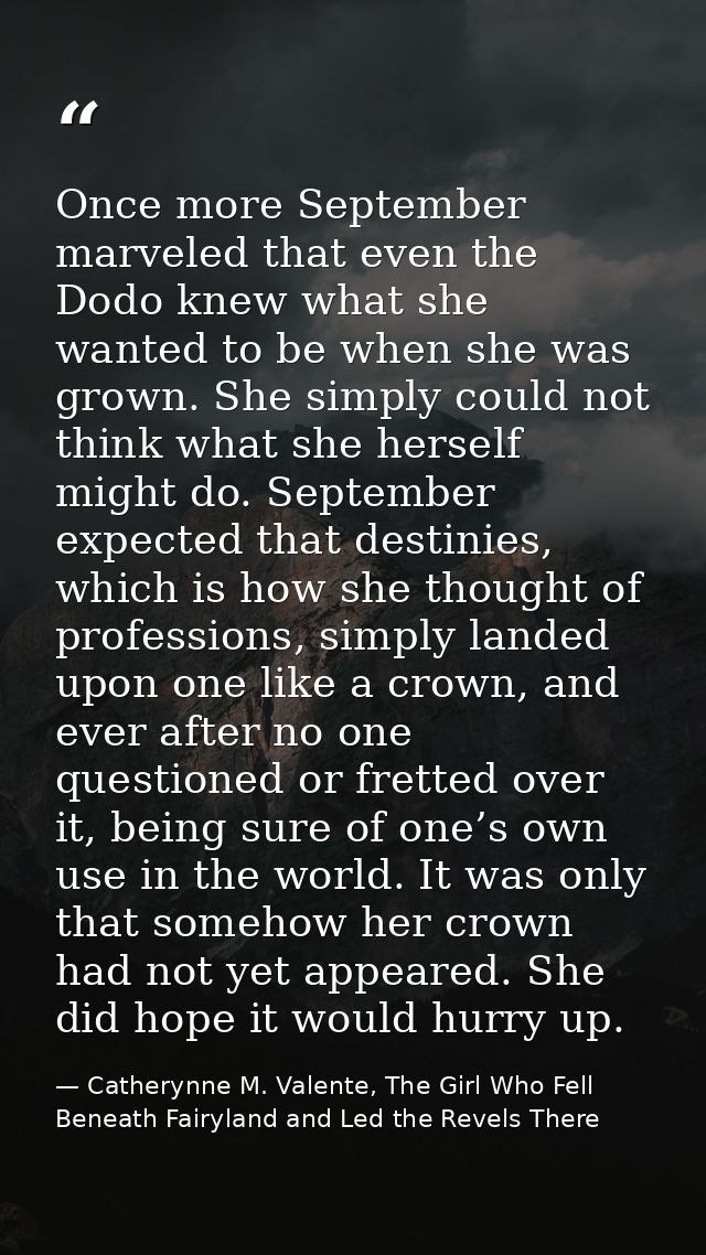 Once more September marveled that even the Dodo knew what she wanted to be when she was grown. She simply could not thin — Catherynne M. Valente, The Girl Who Fell Beneath Fairyland and Led the Revels There