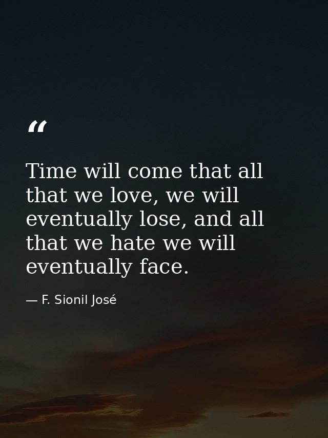 Time will come that all that we love, we will eventually lose, and all that we hate we will eventually face. — F. Sionil José