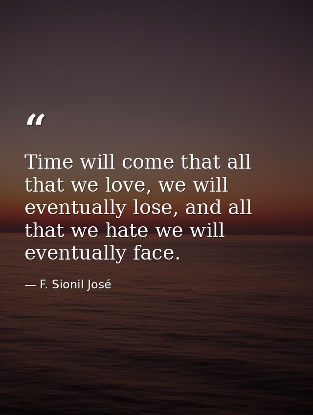 Time will come that all that we love, we will eventually lose, and all that we hate we will eventually face. — F. Sionil José