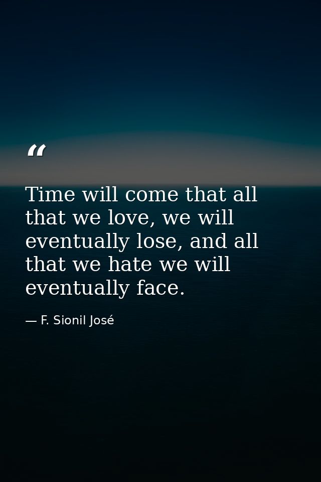 Time will come that all that we love, we will eventually lose, and all that we hate we will eventually face. — F. Sionil José