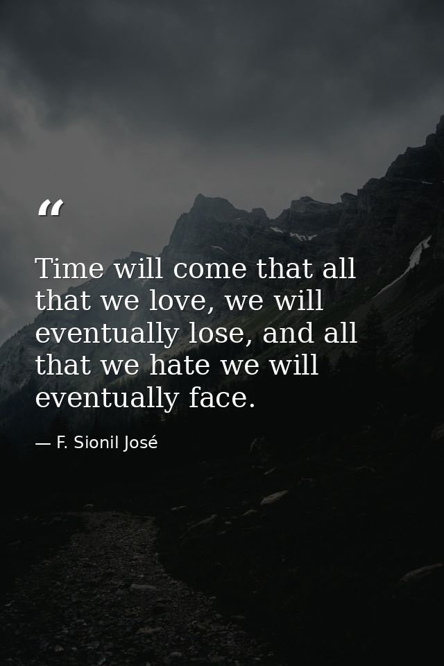 Time will come that all that we love, we will eventually lose, and all that we hate we will eventually face. — F. Sionil José
