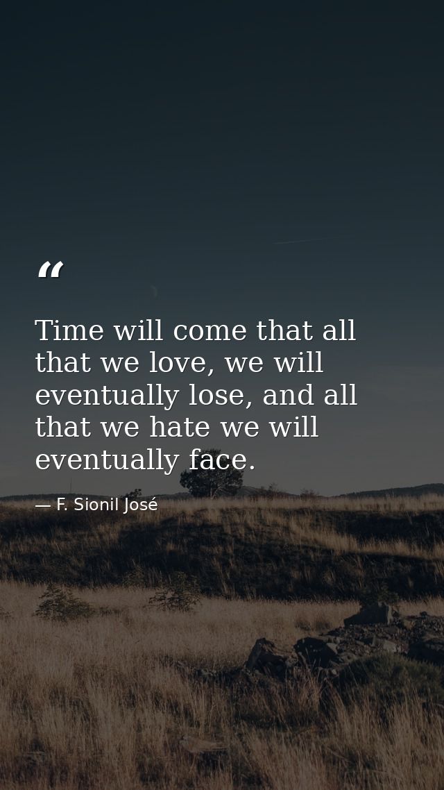Time will come that all that we love, we will eventually lose, and all that we hate we will eventually face. — F. Sionil José