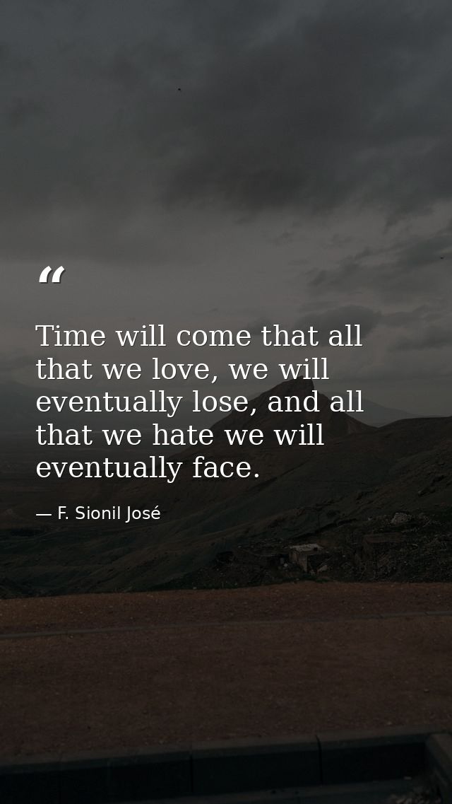 Time will come that all that we love, we will eventually lose, and all that we hate we will eventually face. — F. Sionil José