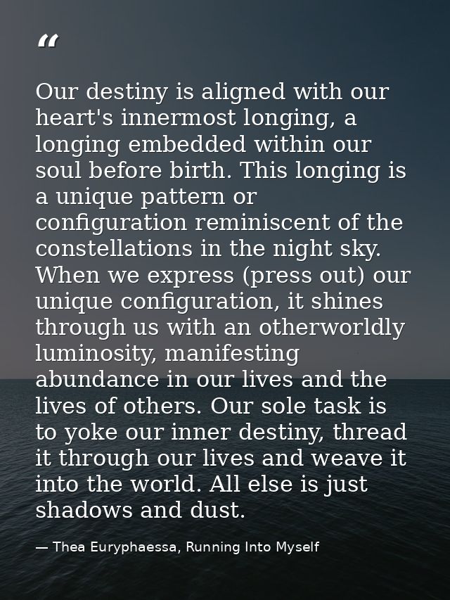 Our destiny is aligned with our heart's innermost longing, a longing embedded within our soul before birth. This longing — Thea Euryphaessa, Running Into Myself