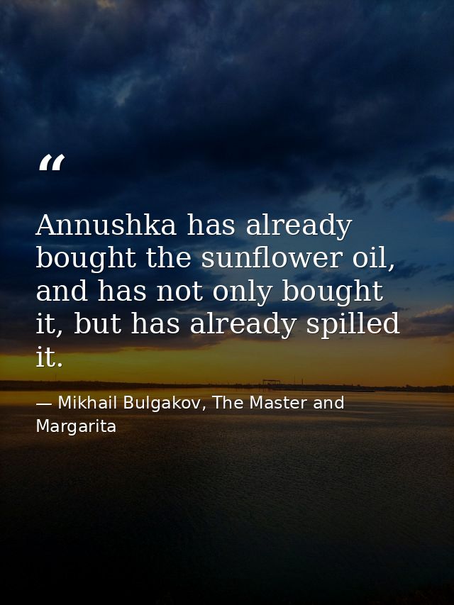 Annushka has already bought the sunflower oil, and has not only bought it, but has already spilled it. — Mikhail Bulgakov, The Master and Margarita