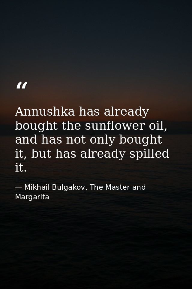 Annushka has already bought the sunflower oil, and has not only bought it, but has already spilled it. — Mikhail Bulgakov, The Master and Margarita