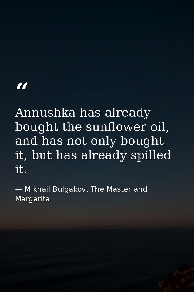 Annushka has already bought the sunflower oil, and has not only bought it, but has already spilled it. — Mikhail Bulgakov, The Master and Margarita