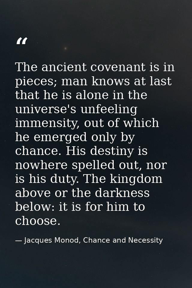 The ancient covenant is in pieces; man knows at last that he is alone in the universe's unfeeling immensity, out of whic — Jacques Monod, Chance and Necessity