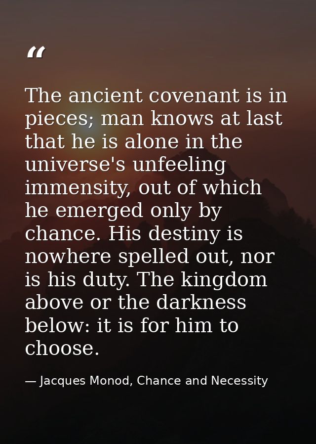 The ancient covenant is in pieces; man knows at last that he is alone in the universe's unfeeling immensity, out of whic — Jacques Monod, Chance and Necessity
