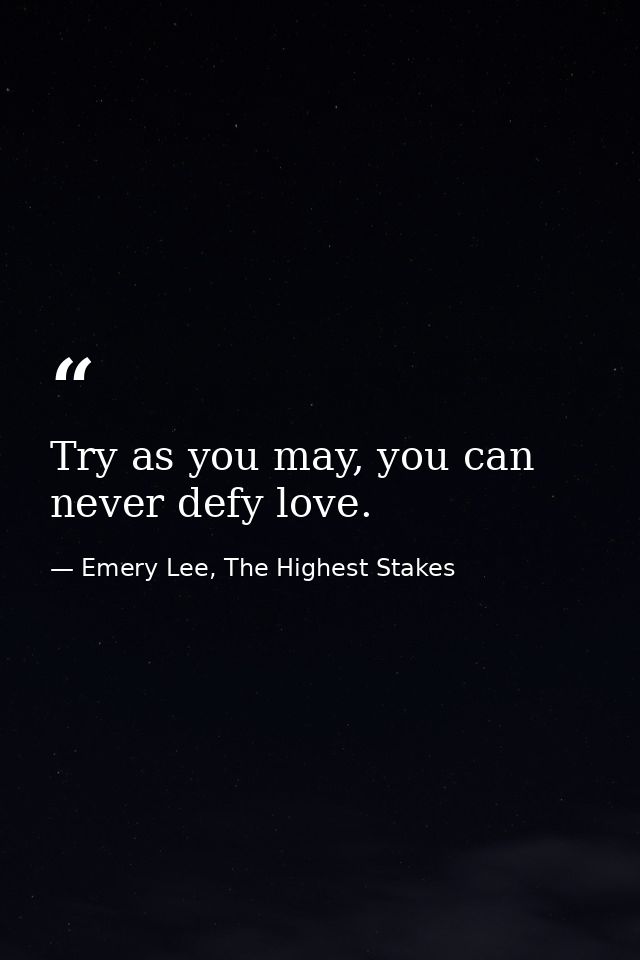 Try as you may, you can never defy love. — Emery Lee, The Highest Stakes