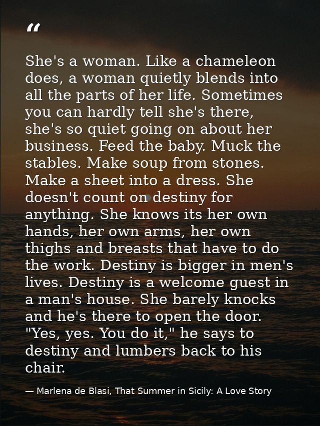 She's a woman. Like a chameleon does, a woman quietly blends into all the parts of her life. Sometimes you can hardly te — Marlena de Blasi, That Summer in Sicily: A Love Story